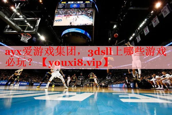 ayx爱游戏集团，3dsll上哪些游戏必玩？