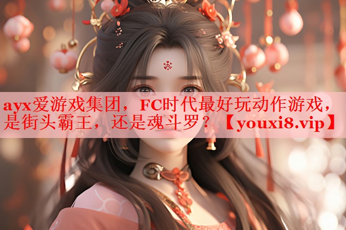 ayx爱游戏集团，FC时代最好玩动作游戏，是街头霸王，还是魂斗罗？