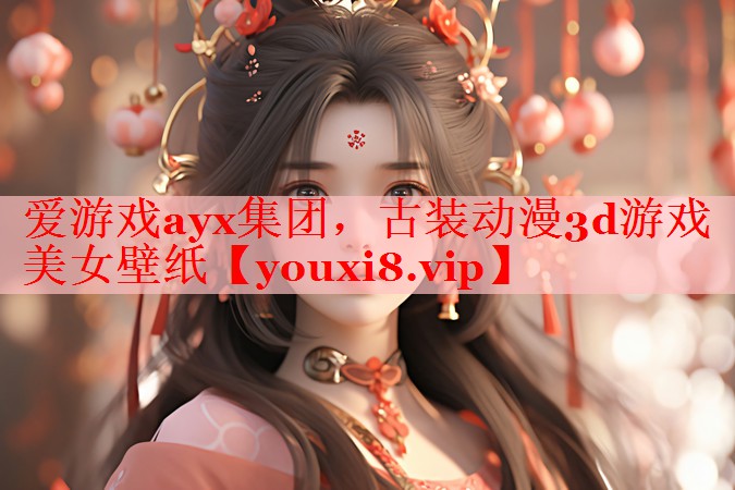 爱游戏ayx集团，古装动漫3d游戏美女壁纸
