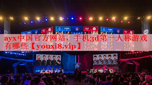 ayx中国官方网站，手机3d第一人称游戏有哪些