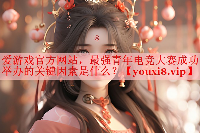 最强青年电竞大赛成功举办的关键因素是什么? 最强青年电竞大赛成功举办的关键因素是什么?